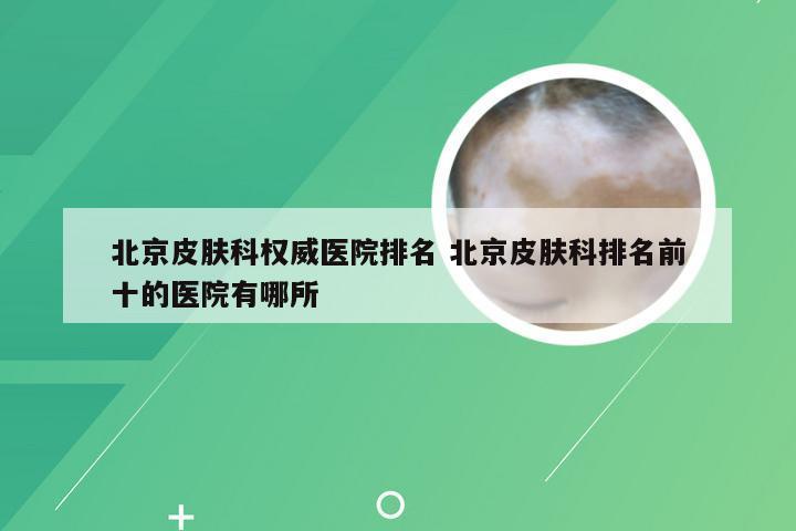 北京皮肤科权威医院排名 北京皮肤科排名前十的医院有哪所