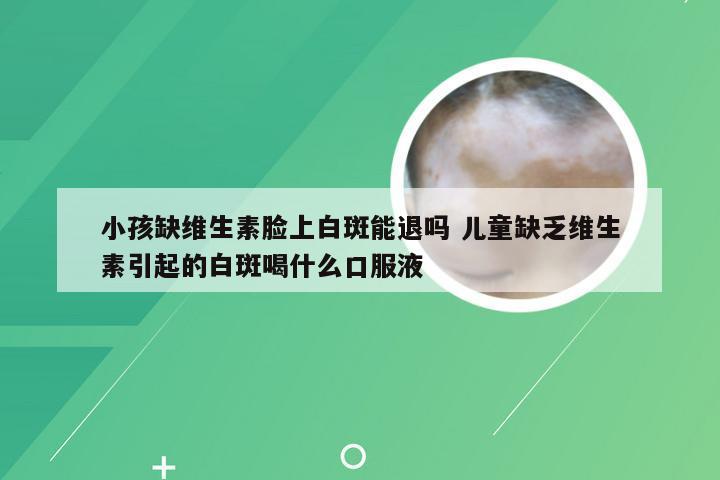 小孩缺维生素脸上白斑能退吗 儿童缺乏维生素引起的白斑喝什么口服液