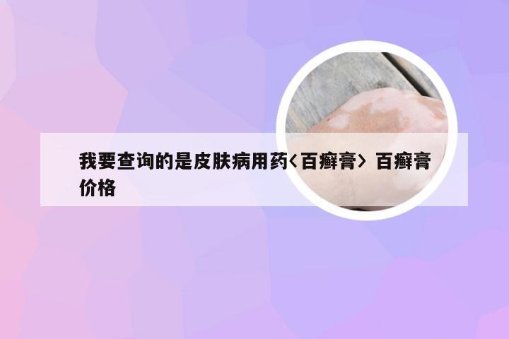 我要查询的是皮肤病用药〈百癣膏〉 百癣膏价格