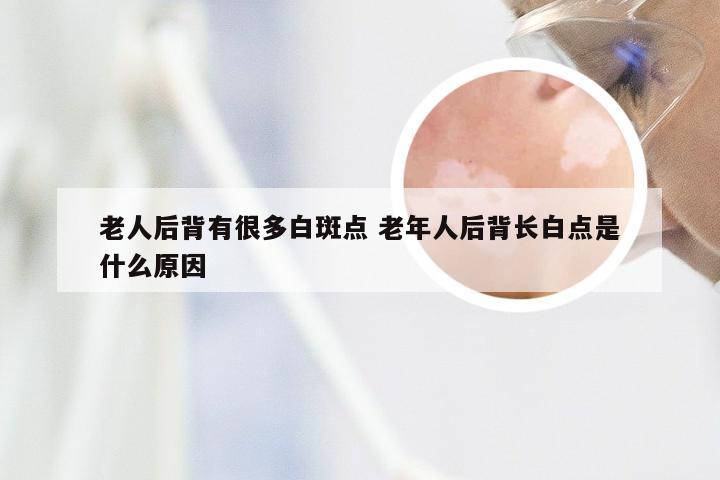 老人后背有很多白斑点 老年人后背长白点是什么原因