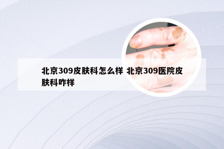 北京309皮肤科怎么样 北京309医院皮肤科咋样