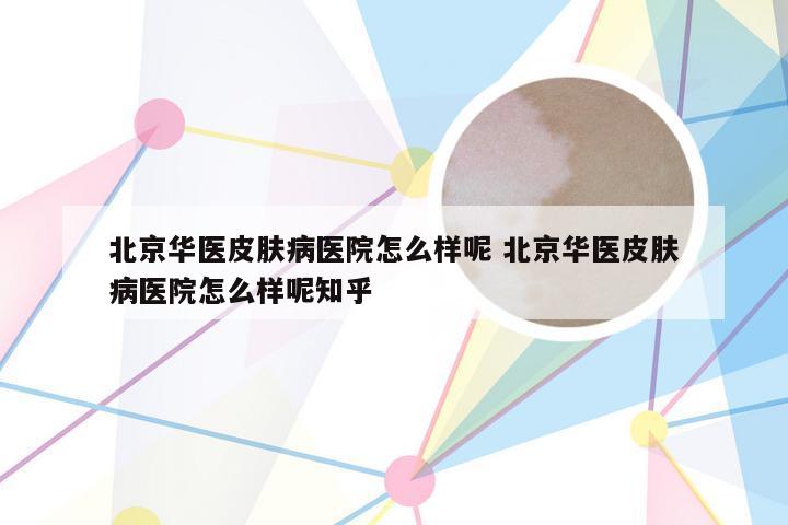 北京华医皮肤病医院怎么样呢 北京华医皮肤病医院怎么样呢知乎