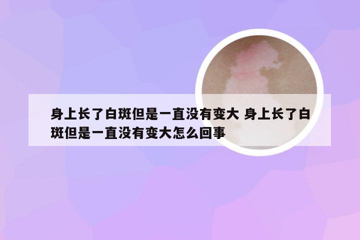 身上长了白斑但是一直没有变大 身上长了白斑但是一直没有变大怎么回事