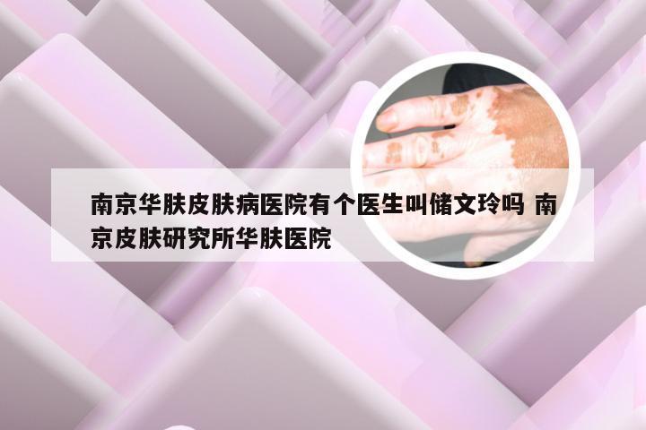 南京华肤皮肤病医院有个医生叫储文玲吗 南京皮肤研究所华肤医院