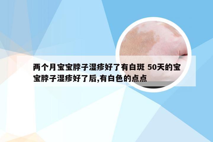 两个月宝宝脖子湿疹好了有白斑 50天的宝宝脖子湿疹好了后,有白色的点点