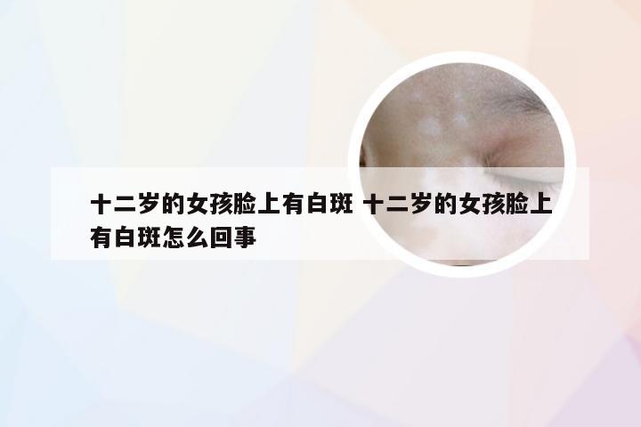 十二岁的女孩脸上有白斑 十二岁的女孩脸上有白斑怎么回事