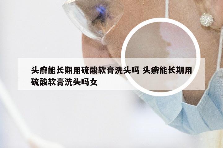 头癣能长期用硫酸软膏洗头吗 头癣能长期用硫酸软膏洗头吗女