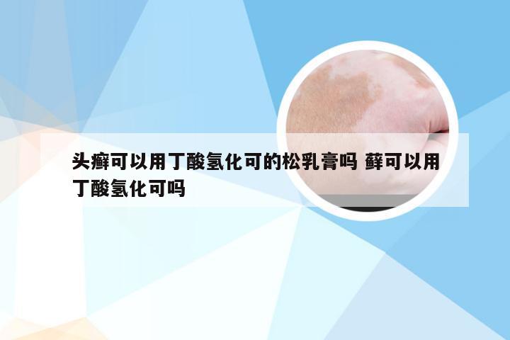 头癣可以用丁酸氢化可的松乳膏吗 藓可以用丁酸氢化可吗