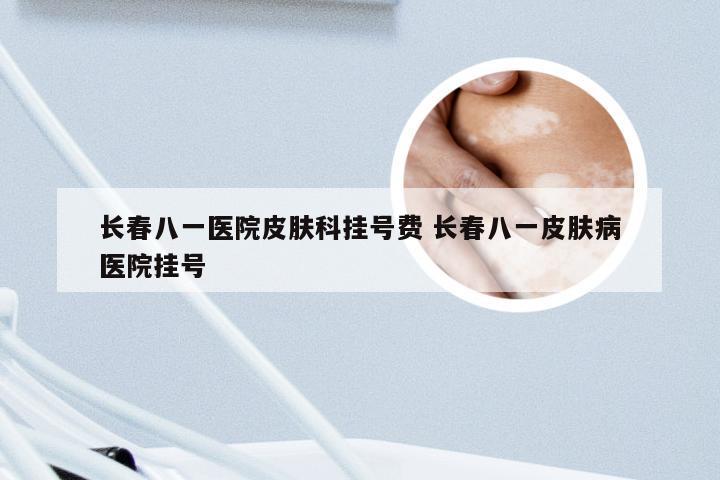 长春八一医院皮肤科挂号费 长春八一皮肤病医院挂号