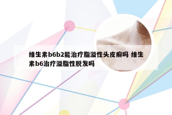 维生素b6b2能治疗脂溢性头皮癣吗 维生素b6治疗溢脂性脱发吗