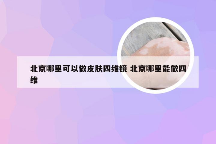 北京哪里可以做皮肤四维镜 北京哪里能做四维