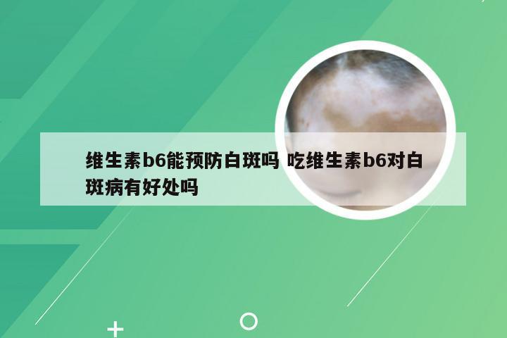 维生素b6能预防白斑吗 吃维生素b6对白斑病有好处吗