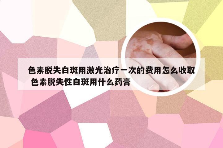 色素脱失白斑用激光治疗一次的费用怎么收取 色素脱失性白斑用什么药膏