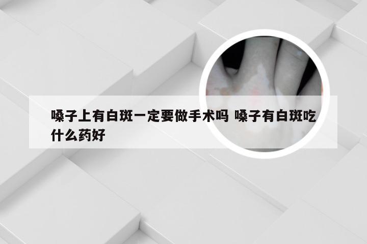 嗓子上有白斑一定要做手术吗 嗓子有白斑吃什么药好