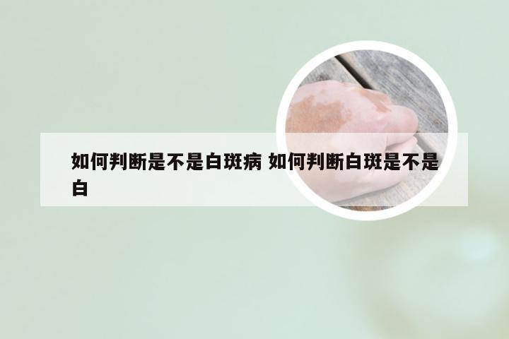 如何判断是不是白斑病 如何判断白斑是不是白