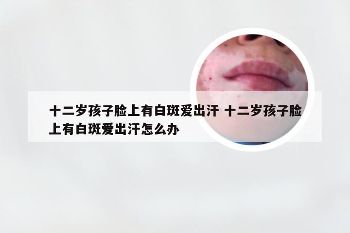 十二岁孩子脸上有白斑爱出汗 十二岁孩子脸上有白斑爱出汗怎么办