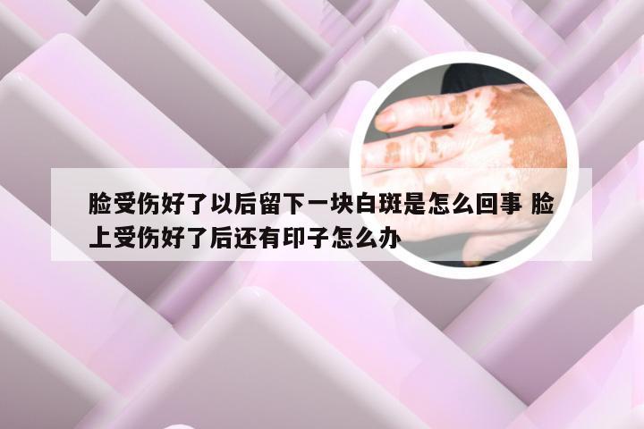 脸受伤好了以后留下一块白斑是怎么回事 脸上受伤好了后还有印子怎么办