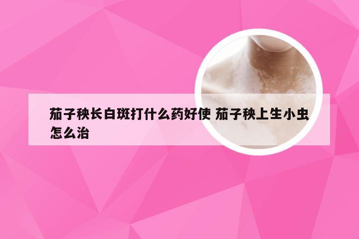 茄子秧长白斑打什么药好使 茄子秧上生小虫怎么治