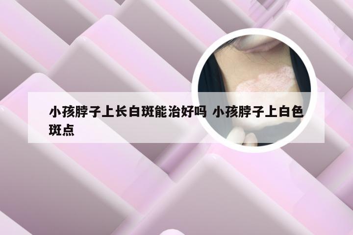 小孩脖子上长白斑能治好吗 小孩脖子上白色斑点