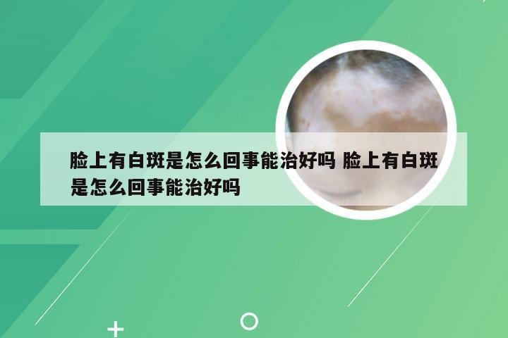 脸上有白斑是怎么回事能治好吗 脸上有白斑是怎么回事能治好吗