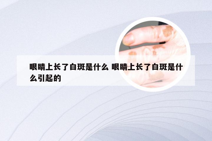 眼睛上长了白斑是什么 眼睛上长了白斑是什么引起的