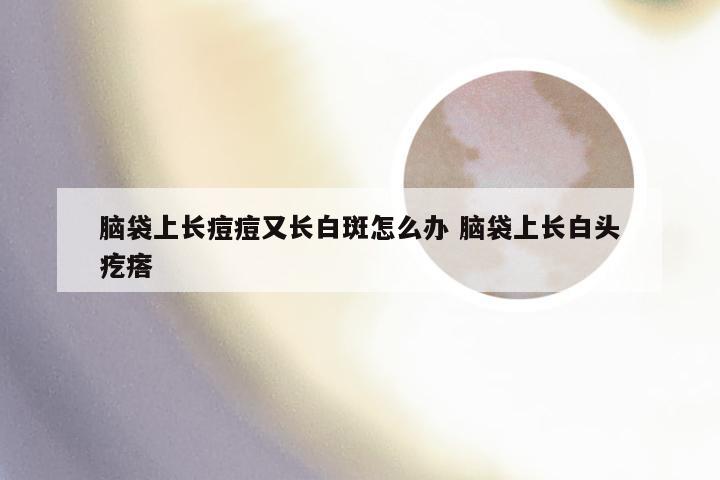 脑袋上长痘痘又长白斑怎么办 脑袋上长白头疙瘩