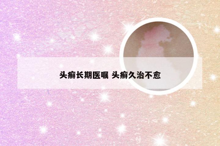 头癣长期医嘱 头癣久治不愈