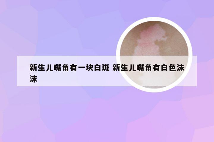 新生儿嘴角有一块白斑 新生儿嘴角有白色沫沫