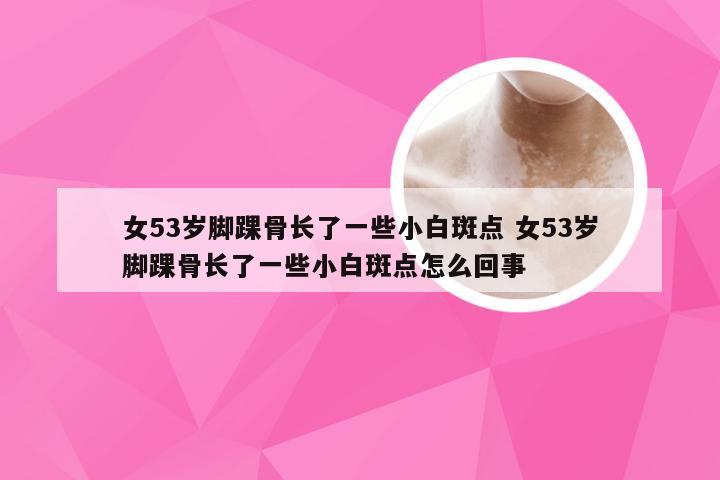 女53岁脚踝骨长了一些小白斑点 女53岁脚踝骨长了一些小白斑点怎么回事