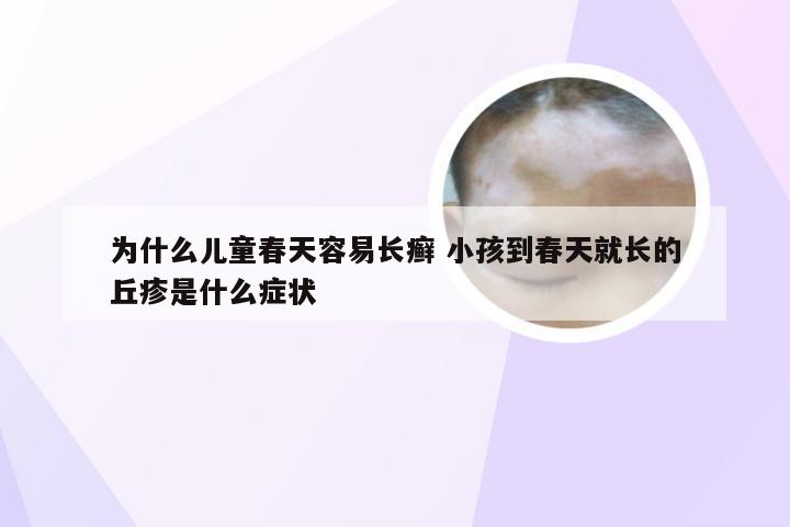 为什么儿童春天容易长癣 小孩到春天就长的丘疹是什么症状