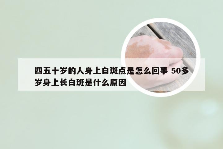 四五十岁的人身上白斑点是怎么回事 50多岁身上长白斑是什么原因