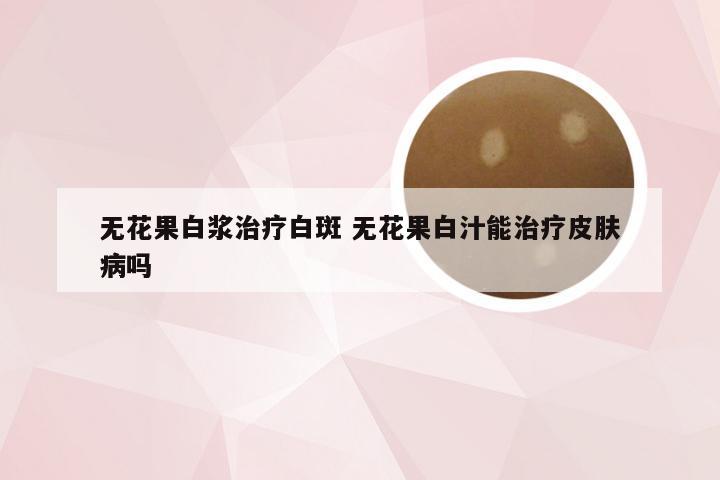 无花果白浆治疗白斑 无花果白汁能治疗皮肤病吗