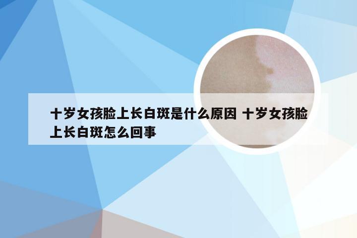 十岁女孩脸上长白斑是什么原因 十岁女孩脸上长白斑怎么回事