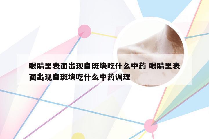 眼睛里表面出现白斑块吃什么中药 眼睛里表面出现白斑块吃什么中药调理