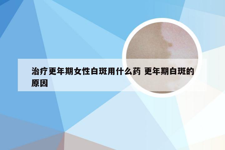 治疗更年期女性白斑用什么药 更年期白斑的原因