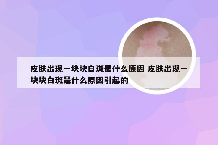 皮肤出现一块块白斑是什么原因 皮肤出现一块块白斑是什么原因引起的