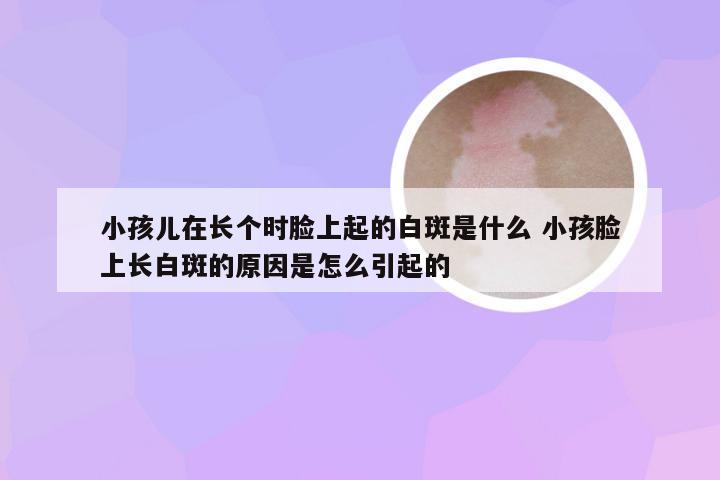 小孩儿在长个时脸上起的白斑是什么 小孩脸上长白斑的原因是怎么引起的