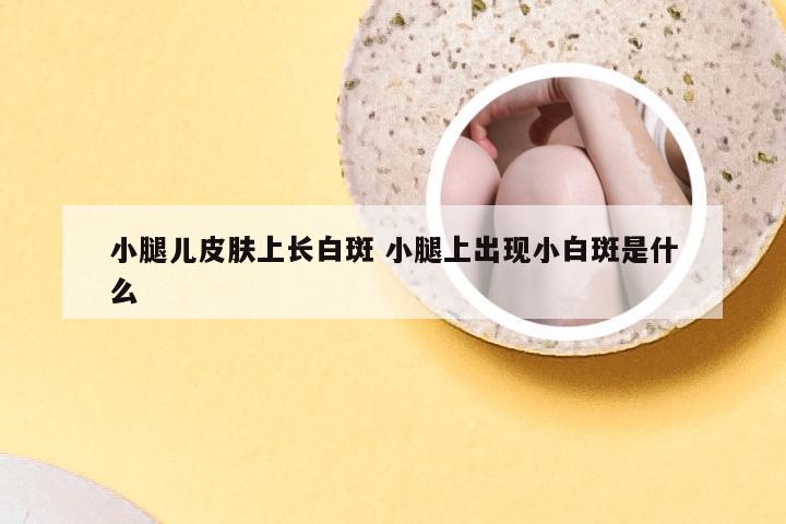 小腿儿皮肤上长白斑 小腿上出现小白斑是什么