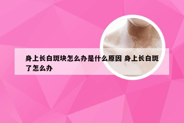 身上长白斑块怎么办是什么原因 身上长白斑了怎么办