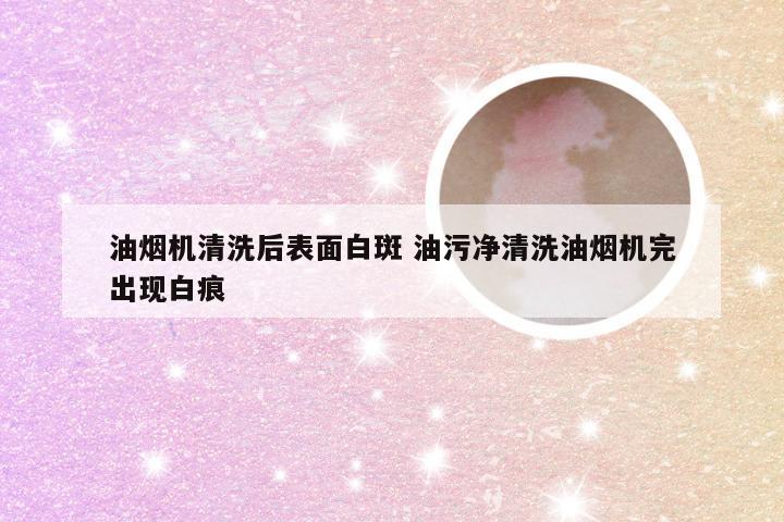 油烟机清洗后表面白斑 油污净清洗油烟机完出现白痕