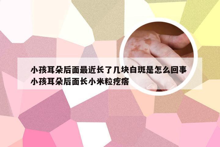 小孩耳朵后面最近长了几块白斑是怎么回事 小孩耳朵后面长小米粒疙瘩