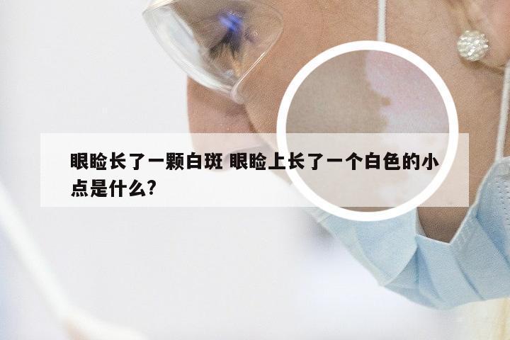 眼睑长了一颗白斑 眼睑上长了一个白色的小点是什么?