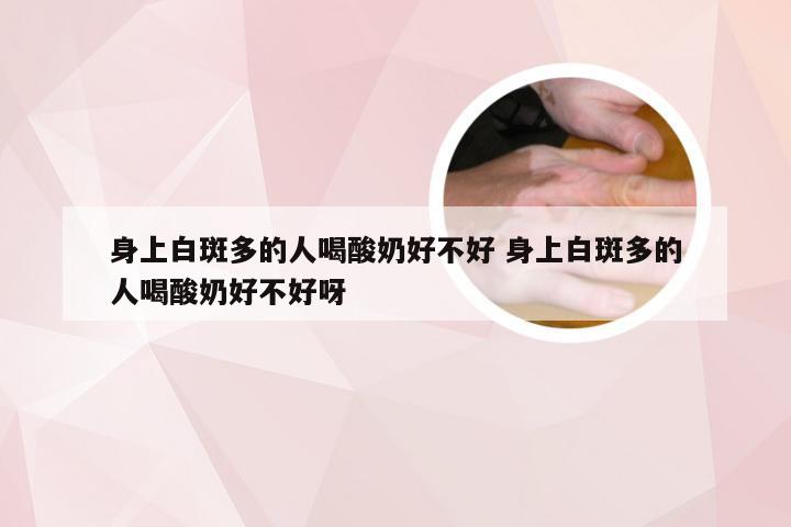 身上白斑多的人喝酸奶好不好 身上白斑多的人喝酸奶好不好呀