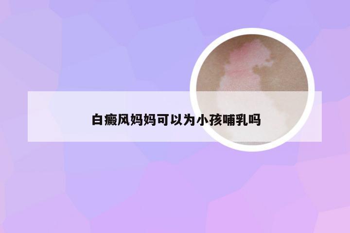 白癜风妈妈可以为小孩哺乳吗