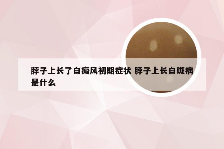 脖子上长了白癜风初期症状 脖子上长白斑病是什么