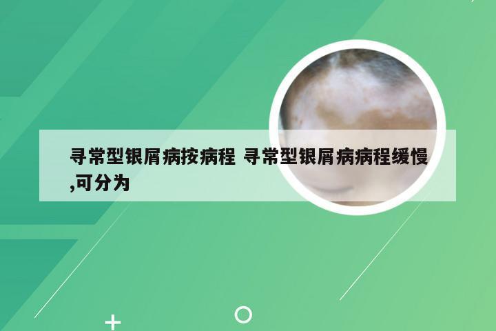 寻常型银屑病按病程 寻常型银屑病病程缓慢,可分为