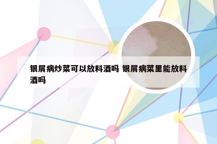 银屑病炒菜可以放料酒吗 银屑病菜里能放料酒吗