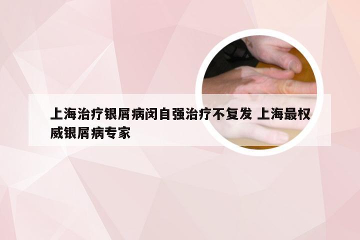 上海治疗银屑病闵自强治疗不复发 上海最权威银屑病专家