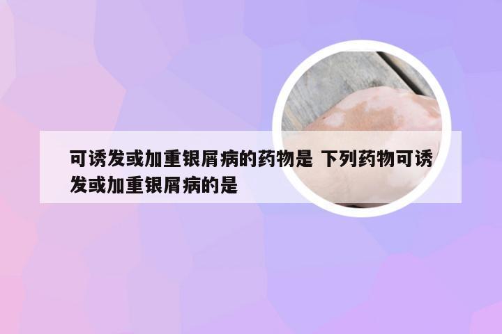 可诱发或加重银屑病的药物是 下列药物可诱发或加重银屑病的是