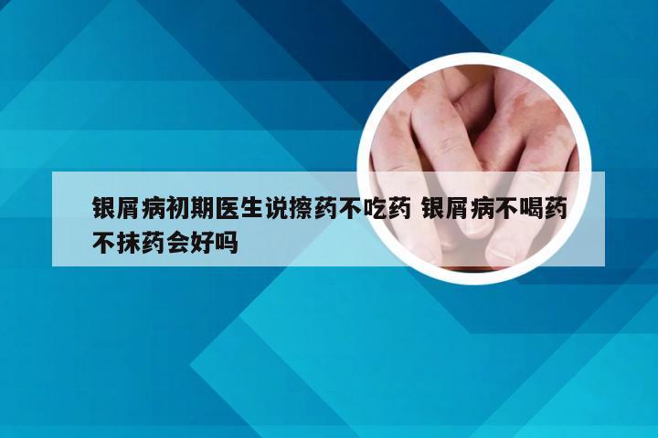 银屑病初期医生说擦药不吃药 银屑病不喝药不抹药会好吗